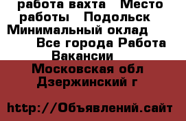 работа.вахта › Место работы ­ Подольск › Минимальный оклад ­ 36 000 - Все города Работа » Вакансии   . Московская обл.,Дзержинский г.